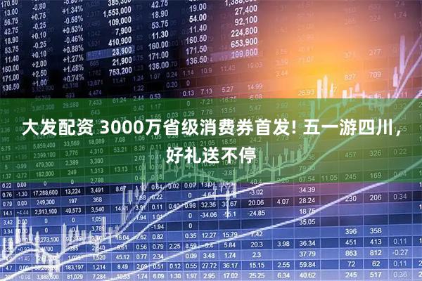 大发配资 3000万省级消费券首发! 五一游四川，好礼送不停